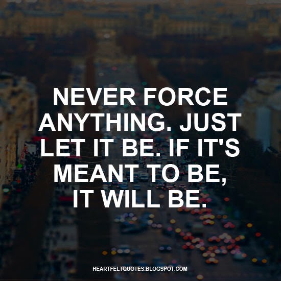 Never force anything. Just let it be. If it's meant to be, it will be