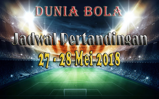Jadwal Pertandingan Sepak Bola Tanggal 27 - 28 Mei 2018 Jadwal Pertandingan Sepak Bola Tanggal 27 - 28 Mei 2018