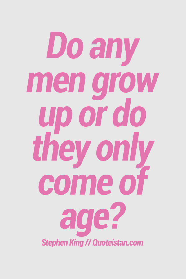 Do any men grow up or do they only come of age? 