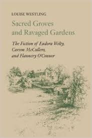 Sacred groves and ravaged gardens : the fiction of Eudora Welty, Carson McCullers, and Flannery O'Connor / Louise Westling Sacred groves and ravaged gardens : the fiction of Eudora Welty, Carson McCullers, and Flannery O'Connor / Louise Westling