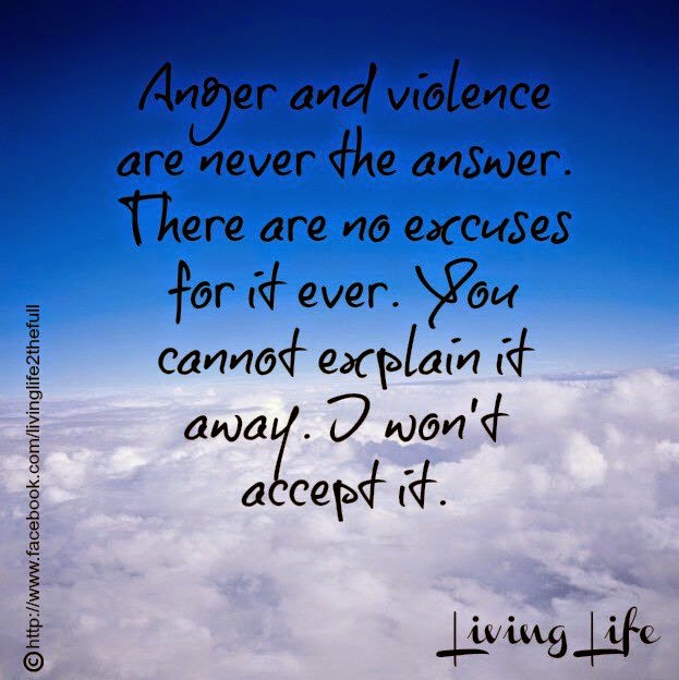 ANGER AND VIOLENCE ARE NEVER THE ANSWER. THERE ARE NO EXCUSES FOR IT
