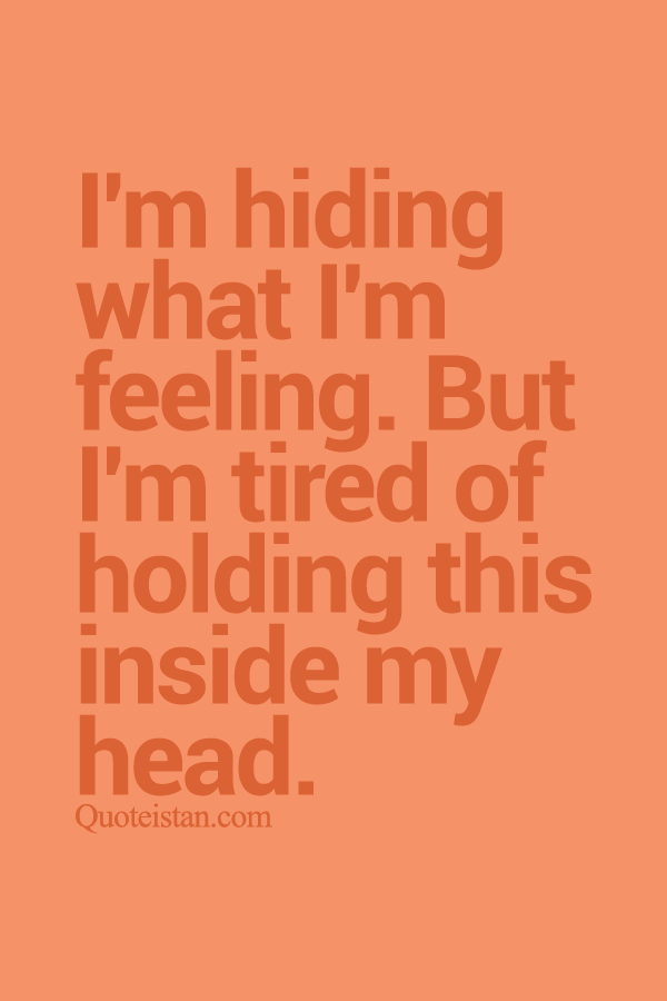 I'm hiding what I'm feeling. But I'm tired of holding this inside my head.