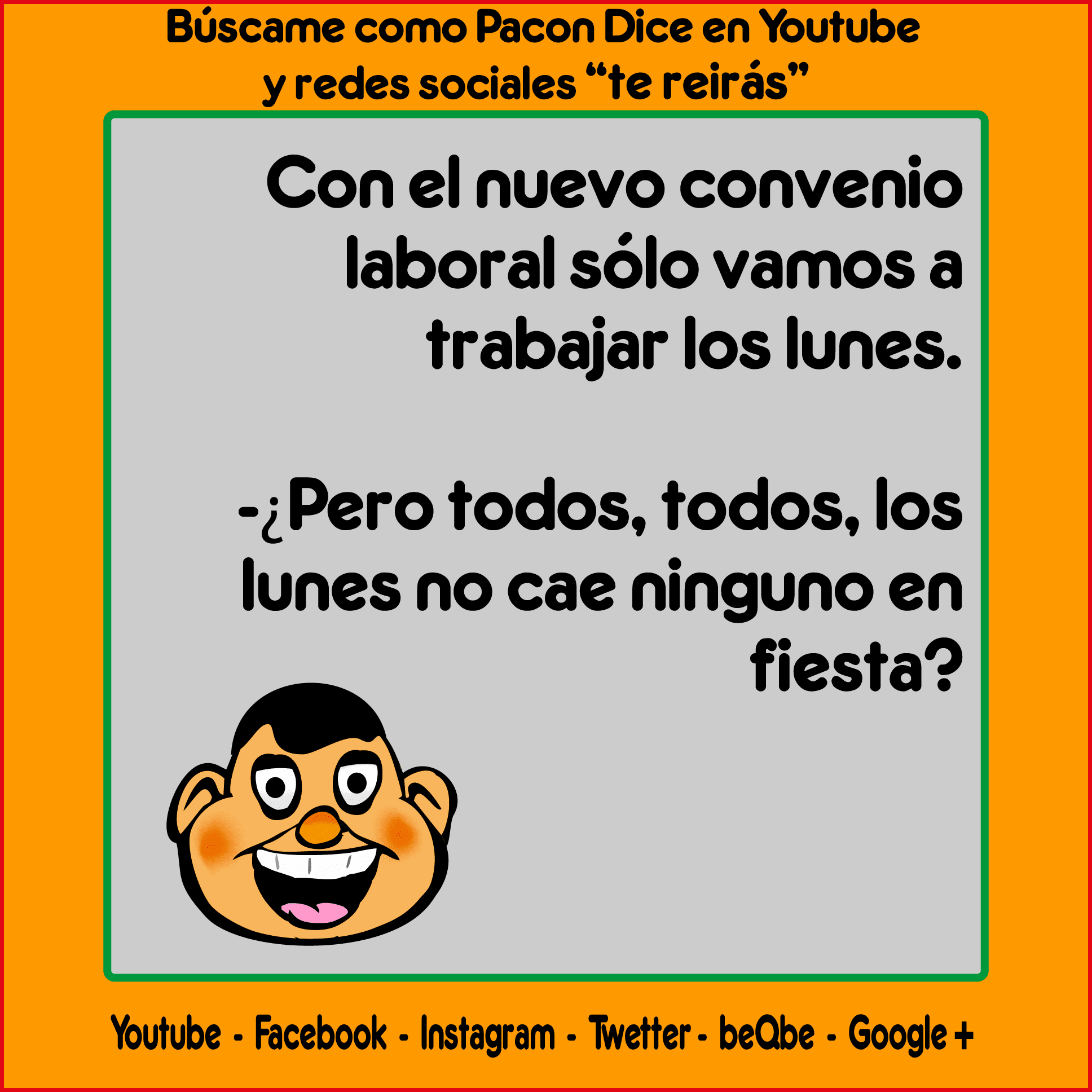 Con el nuevo convenio laboral, solo vamos a trabajar los lunes.  ¿Pero... Todos, todos, los lunes, no cae ninguno en fiesta?  With the new labor agreement, we are only going to work on Mondays.  But ... Everybody, every Monday, does not one fall for a party?