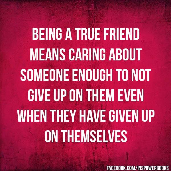 Being a true friend means caring about someone enough to not give up on them even when they have