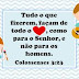 Tudo o que fizerem, façam de todo o coração, como para o Senhor, e não para os homens (Colossenses 3:23)