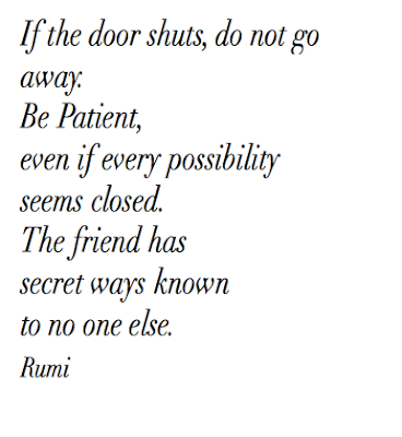 If the door shuts, do not go away. Be Patient, even if every possibility seems closed. The friend has secret ways known to no one else. - Rumi