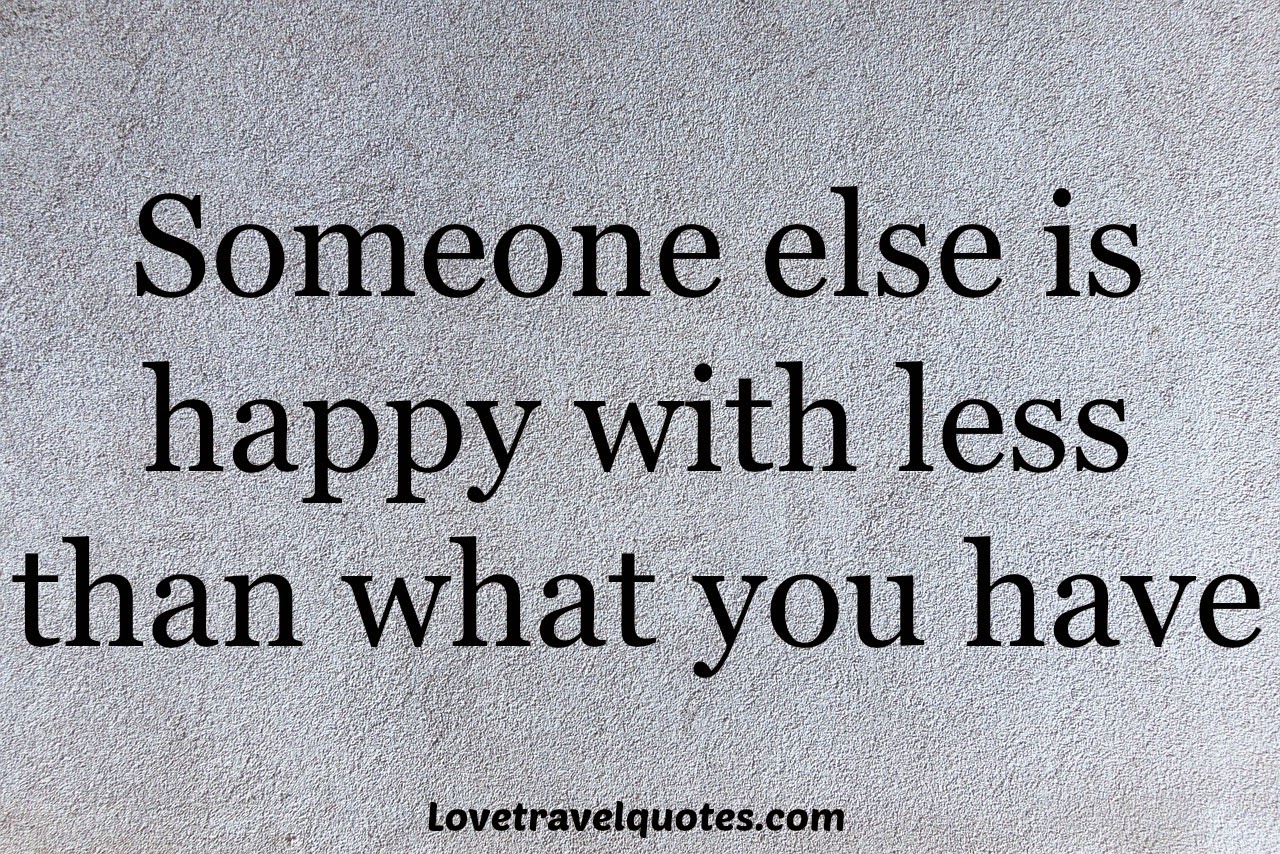 someone else is happy with less than with less than what you have