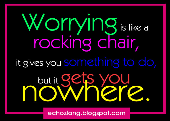 Worrying is like a rocking chair, it gives you something to do, but it