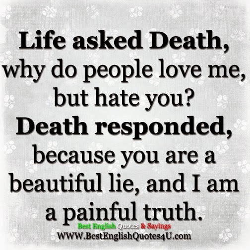 Life asked Death "Why do people love me, but hate you?" 