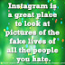 Instagram is a great place to look at pictures of the fake lives of all the people you hate. Instagram is a great place to look at pictures of the fake lives of all the people you hate.