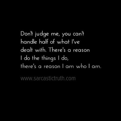 Don't judge me, you can't handle half of what I've dealt with. There's a reason I do the things I do, there's a reason I am who I am