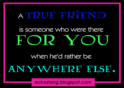 A true friend is someone who were there for you when he'd rather be anywhere else.