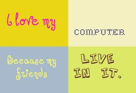 I love my computer because all my friends live in it