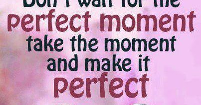 Don't wait for the perfect moment take the moment and make it perfect ...