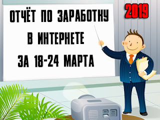 Отчёт по заработку в Интернете за 18-24 марта 2019 года Отчёт по заработку в Интернете за 18-24 марта 2019 года