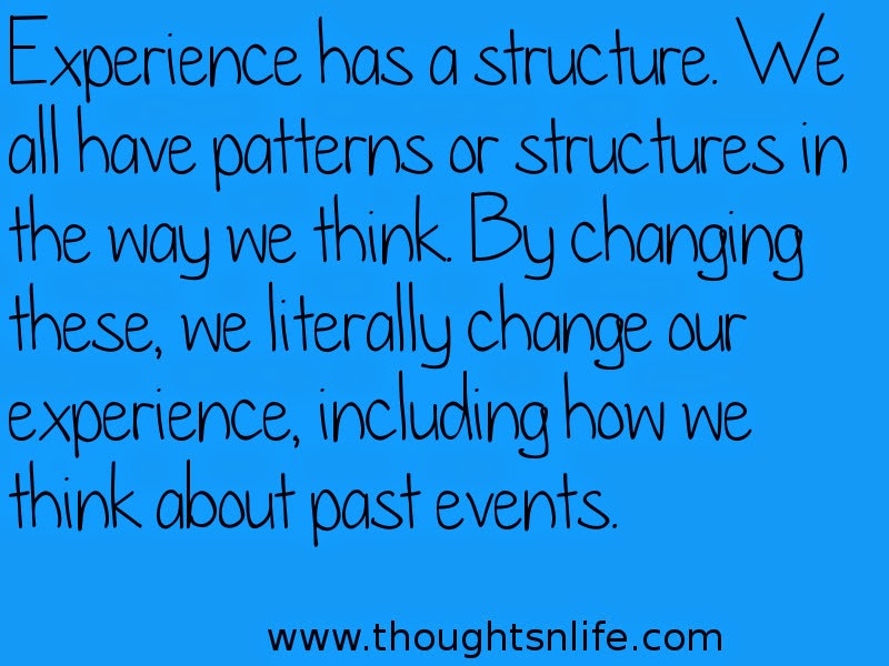 Thoughtsnlife:Experience has a structure. We all have patterns or structures in the way we think. By changing these, we literally change our experience, including how we think about past events.