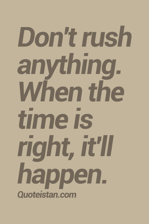Don't rush anything. When the time is right, it'll happen.