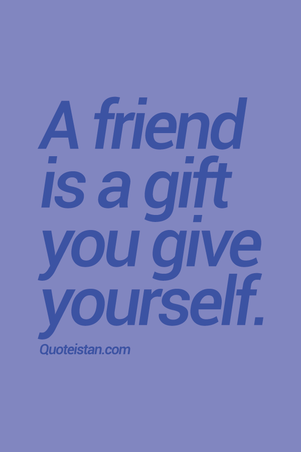 A friend is a gift you give yourself.