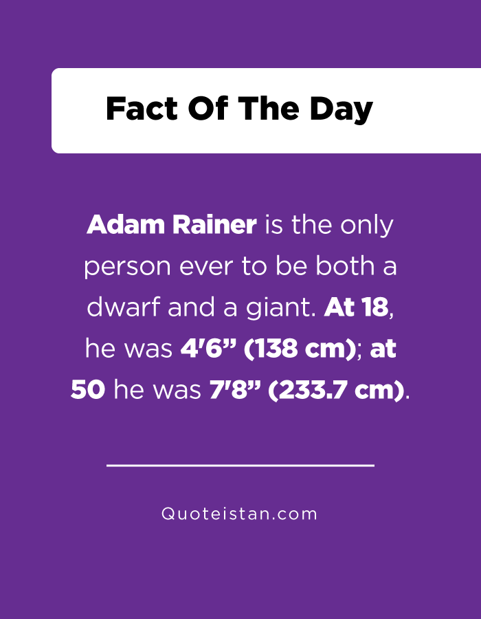Adam Rainer is the only person ever to be both a dwarf and a giant. At 18, he was 4'6” (138 cm); at 50 he was 7'8” (233.7 cm).