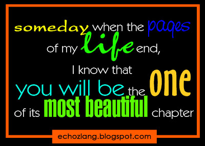 Someday when the pages of my life end, I know you will be the one of its most beautiful chapter.