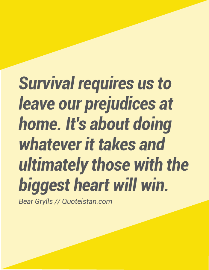 Survival requires us to leave our prejudices at home. It's about doing whatever it takes and ultimately those with the biggest heart will win.