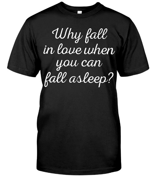 Why Fall In Love When You Can Fall Asleep T Shirts Hoodie