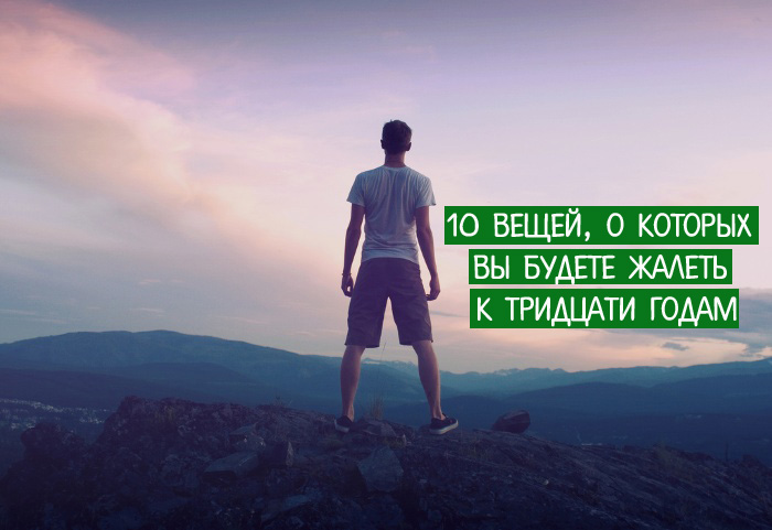 10 вещей, о которых вы будете жалеть к тридцати годам 10 вещей, о которых вы будете жалеть к тридцати годам
