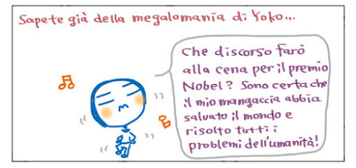 Sapete già della megalomania di Yoko... Che discorso farò alla cena per il premio Nobel? Sono certa che il mio mangaccia abbia salvato il mondo e risolto tutti i problemi dell’umanità!