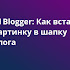 Blogger: Как вставить картинку в шапку блога