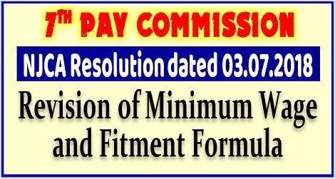 7th CPC : Revision of Minimum Wage and Fitment Formula – NJCA Resolution dated 03.07.2018 7th CPC : Revision of Minimum Wage and Fitment Formula – NJCA Resolution dated 03.07.2018