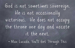 God is not sometimes sovereign.  He is not occasionally victorious.  He does not occupy the throne one day and vacate it the next.  ~Max Lucado, You'll Get Through This