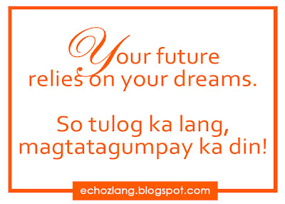Your future relies on your dreams. So tulog ka lang, magtatagumpay ka din.
