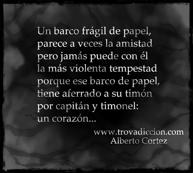 Un barco frágil de papel,  parece a veces la amistad  pero jamás puede con él  la más violenta tempestad  porque ese barco de papel,  tiene aferrado a su timón  por capitán y timonel:  un corazón. 