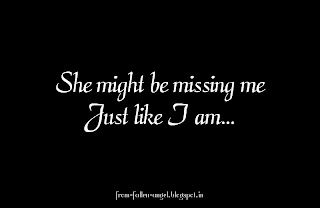 She may be feeling as same as me... Maybe she wants to meet me very badly.. But just won't because I have not called her.... I should not comfort my feelings with false hope that she might be missing me just like I am...