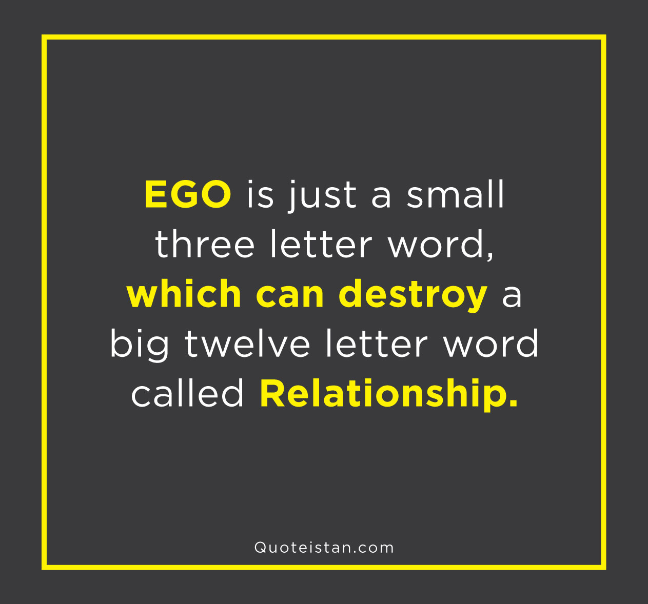 Ego is just a small three letter word, which can destroy a big twelve letter word called Relationship.
