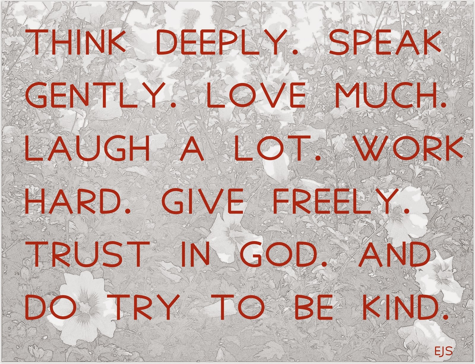 Think deeply, speak gently, love much, laugh often, work hard, give