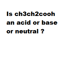 Is ch3ch2cooh an acid or base or neutral ?