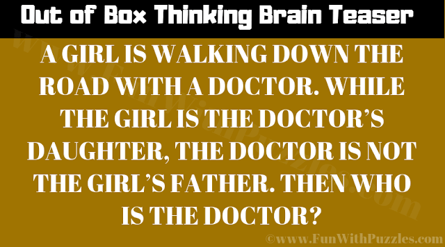 Outside the Box Thinking Brain Teaser: A girl is walking dwon the road with a doctor. While the girl is the doctor's daughter, the doctor is not the girl's father. Then who is the doctor?
