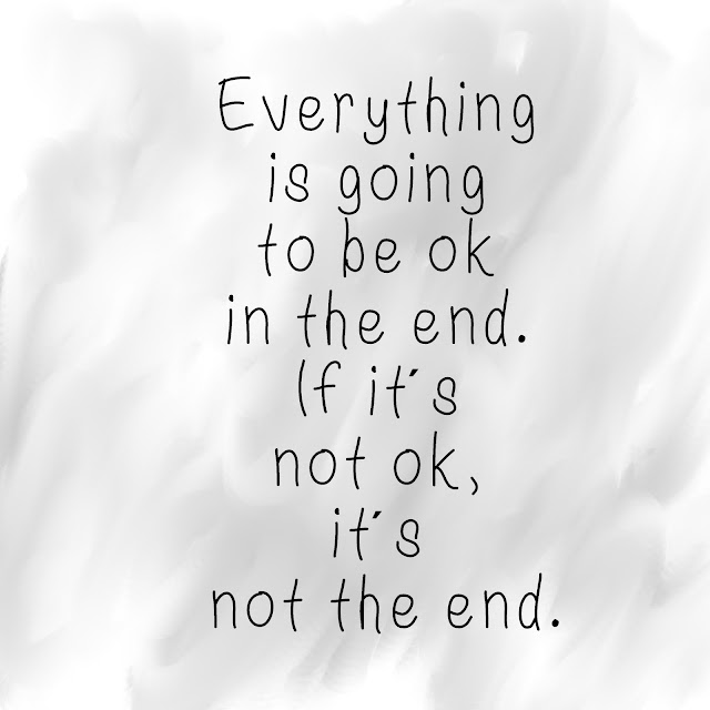 Everything is going to be ok in the end. If it´s not ok, it´s not the end.