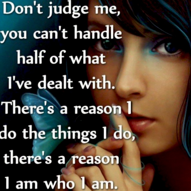 Don't judge me, you can't handle 
half of what I've dealt with. 
There's a reason I do the things I do, 
there's a reason I am who I am.