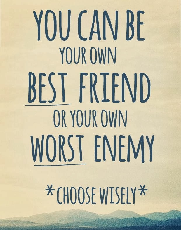 You can be your own best friend or your own worst enemy Choose Wisely