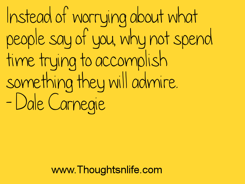 Thoughtsnlife.com : Instead of worrying about what people say of you, why not spend time trying to accomplish something they will admire. - Dale Carnegie