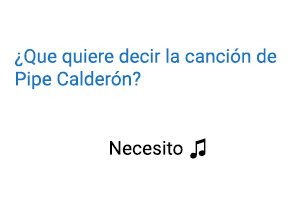 Pipe Calderón Necesito Significado de la Canción.
