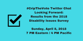 #CripTheVote Twitter Chat: Looking Forward - Results from 2018 #CripTheVote Disability Issues Survey - Sunday, April 8, 2018, 7 PM Eastern / 4 PM Pacific