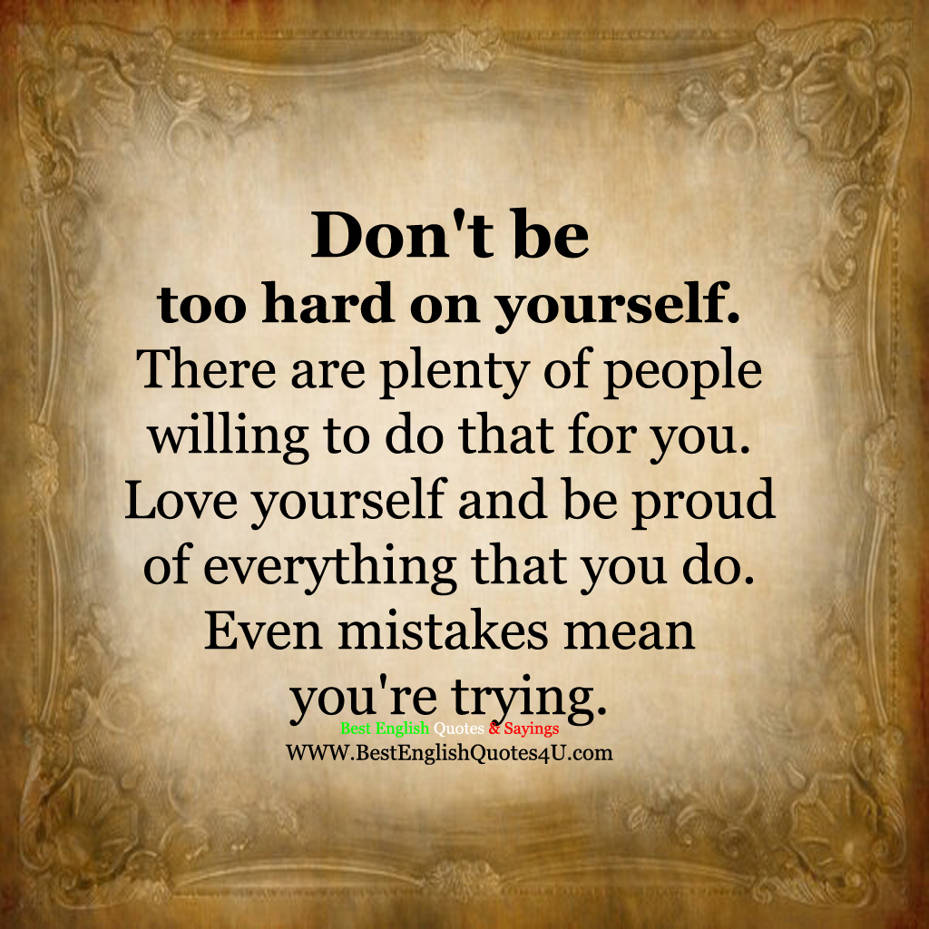 Don t be too hard on yourself There are plenty of people willing to do that for you Love yourself and be proud of everything that you do