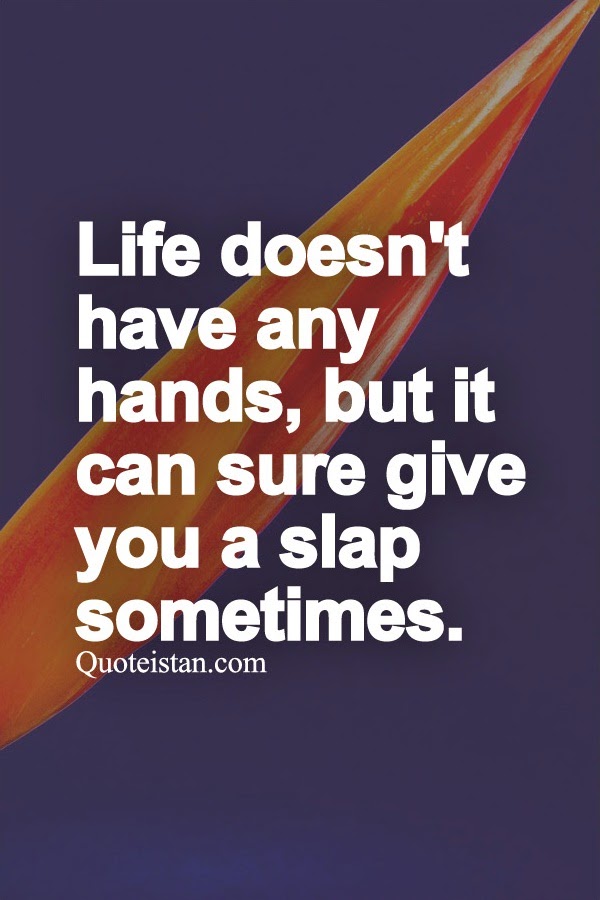 Life doesn't have any hands, but it can sure give you a slap sometimes.