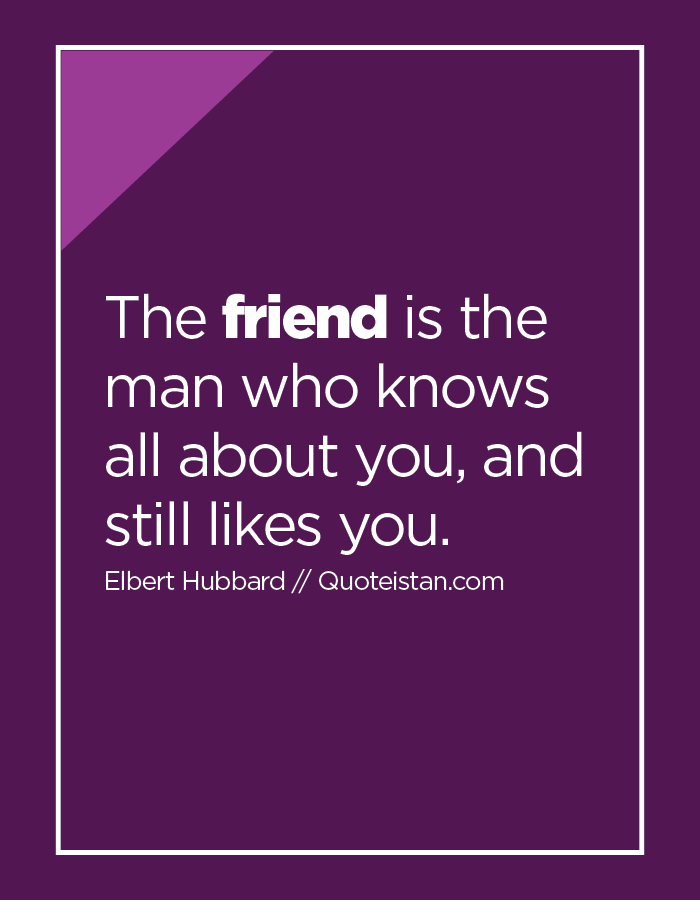 The friend is the man who knows all about you, and still likes you.