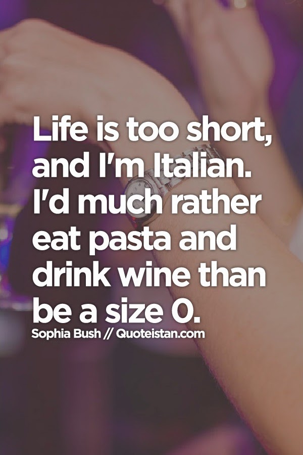 Life is too short, and I'm Italian. I'd much rather eat pasta and drink wine than be a size 0.