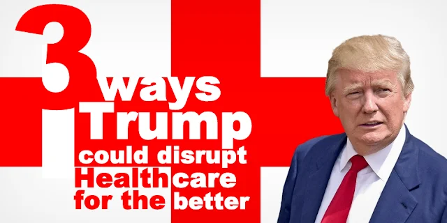 Three Ways Trump Could Disrupt Healthcare for the Better