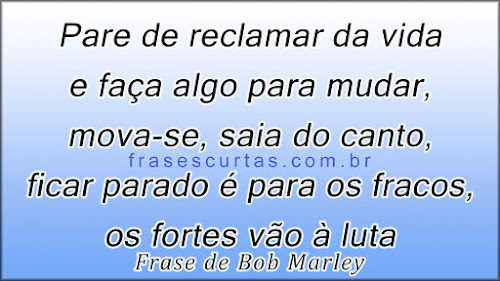 Textos de Bob Marley para Refletir sobre a vida Pare de reclamar da vida e faça algo para mudar, mova-se, saia do canto, ficar parado é para os fracos, os fortes vão à luta
